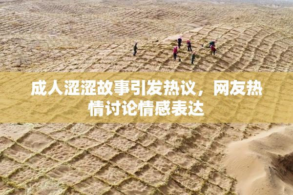 成人涩涩故事引发热议，网友热情讨论情感表达