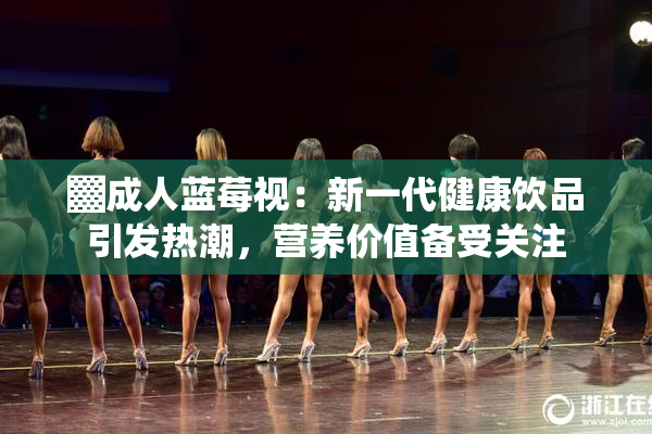 ▓成人蓝莓视：新一代健康饮品引发热潮，营养价值备受关注