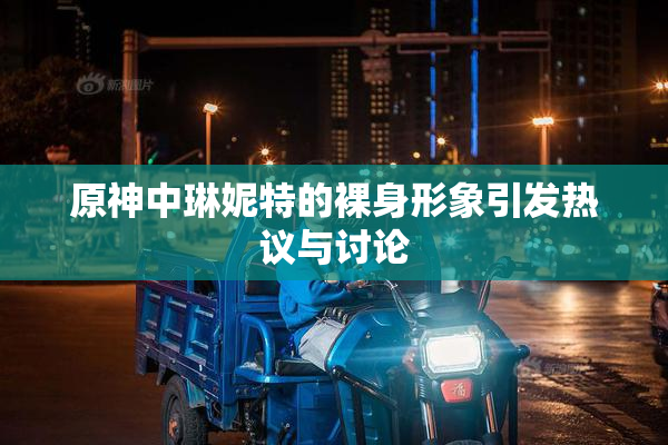 原神中琳妮特的裸身形象引发热议与讨论