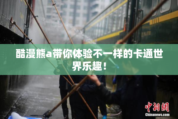 酷漫熊a带你体验不一样的卡通世界乐趣！