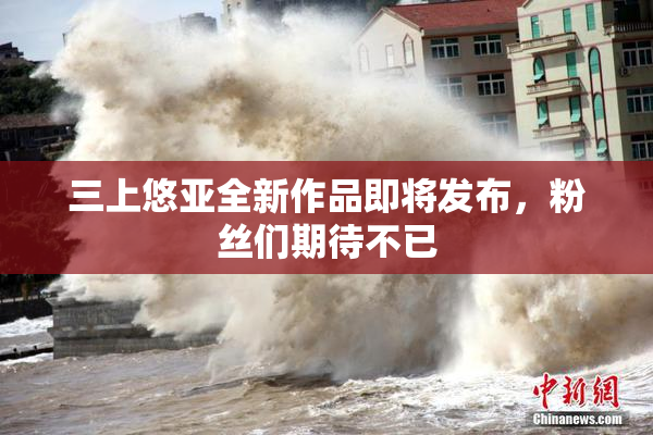 三上悠亚全新作品即将发布，粉丝们期待不已