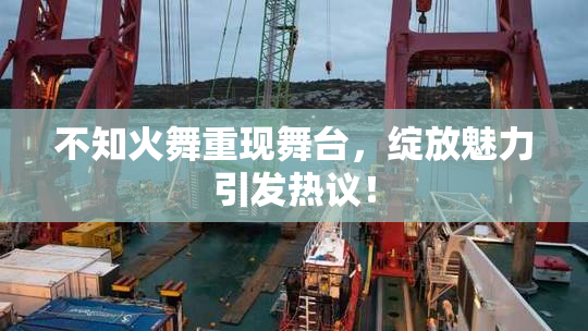 不知火舞重现舞台，绽放魅力引发热议！