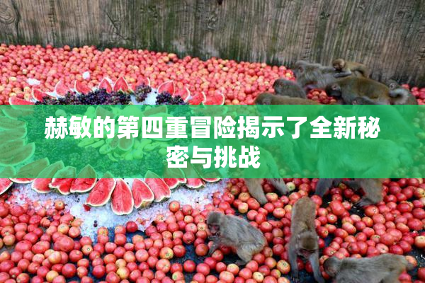 赫敏的第四重冒险揭示了全新秘密与挑战