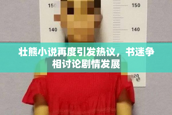 壮熊小说再度引发热议，书迷争相讨论剧情发展