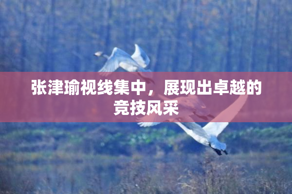 张津瑜视线集中，展现出卓越的竞技风采