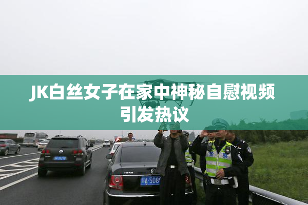 JK白丝女子在家中神秘自慰视频引发热议
