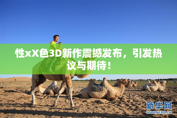 性xX色3D新作震撼发布，引发热议与期待！