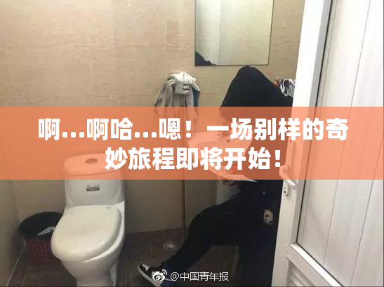 啊…啊哈…嗯！一场别样的奇妙旅程即将开始！