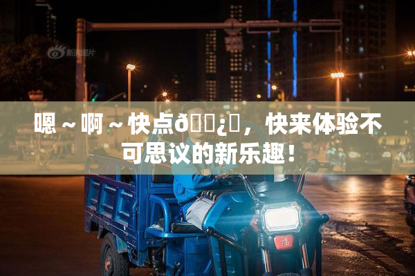 嗯～啊～快点🌿‌，快来体验不可思议的新乐趣！