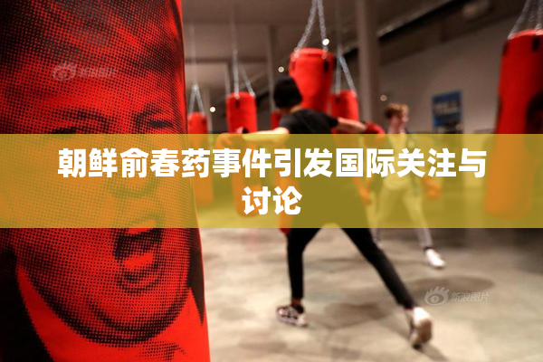 朝鲜俞春药事件引发国际关注与讨论