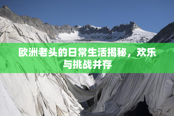 欧洲老头的日常生活揭秘，欢乐与挑战并存