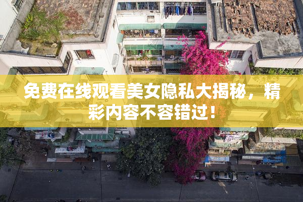 免费在线观看美女隐私大揭秘，精彩内容不容错过！