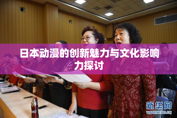 日本动漫的创新魅力与文化影响力探讨