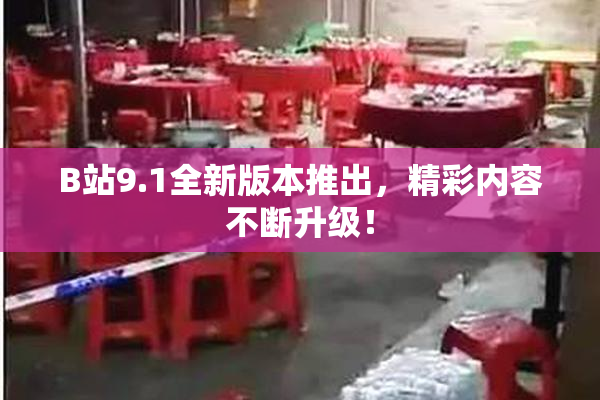 B站9.1全新版本推出，精彩内容不断升级！