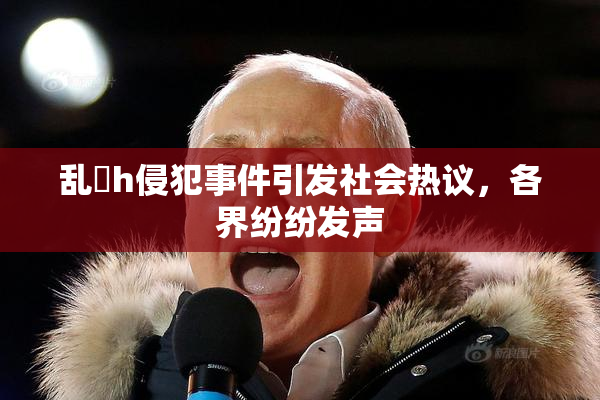 乱婬h侵犯事件引发社会热议，各界纷纷发声