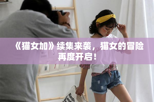《猫女加》续集来袭，猫女的冒险再度开启！