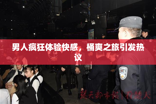 男人疯狂体验快感，桶爽之旅引发热议