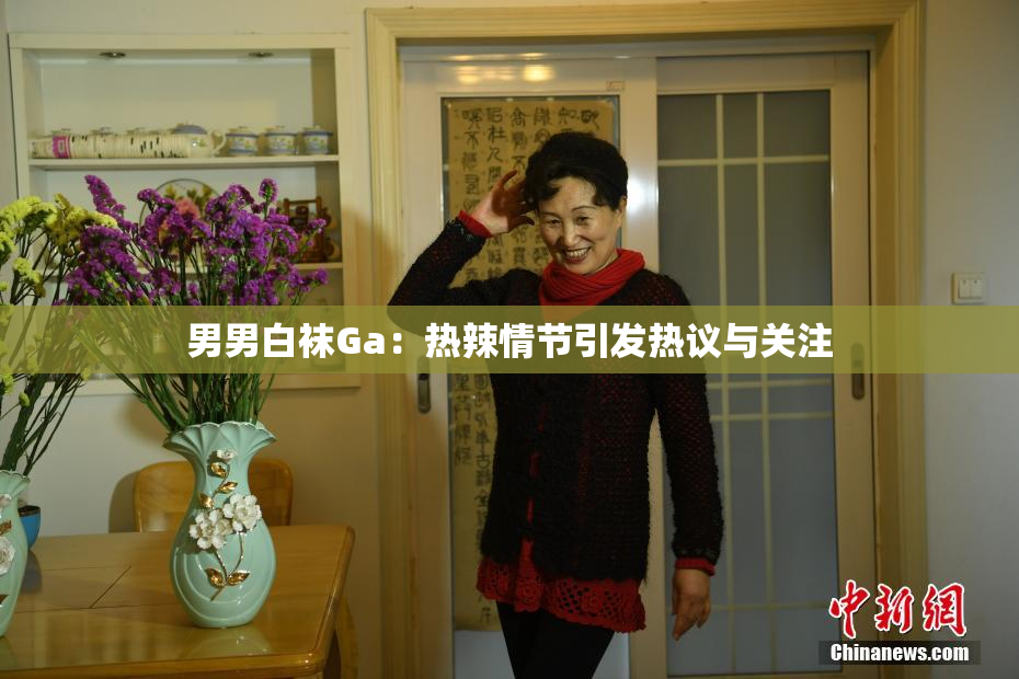 男男白袜Ga：热辣情节引发热议与关注