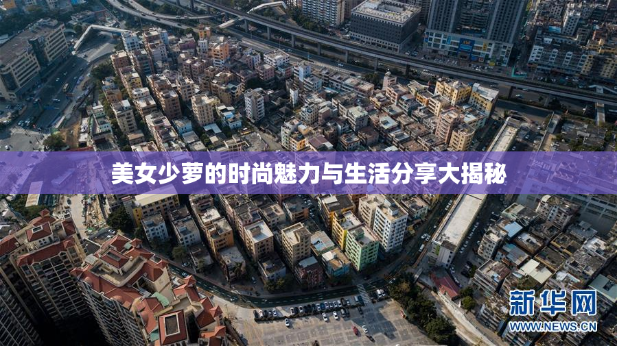 美女少萝的时尚魅力与生活分享大揭秘