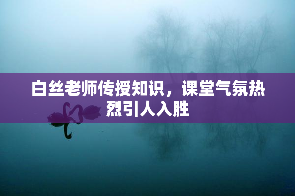 白丝老师传授知识，课堂气氛热烈引人入胜