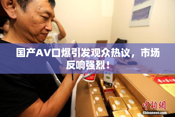 国产AV口爆引发观众热议，市场反响强烈！
