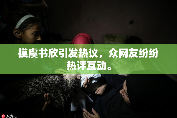 摸虞书欣引发热议，众网友纷纷热评互动。