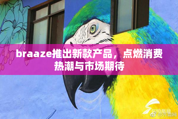 braaze推出新款产品，点燃消费热潮与市场期待