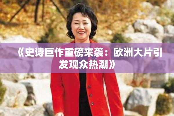 《史诗巨作重磅来袭：欧洲大片引发观众热潮》