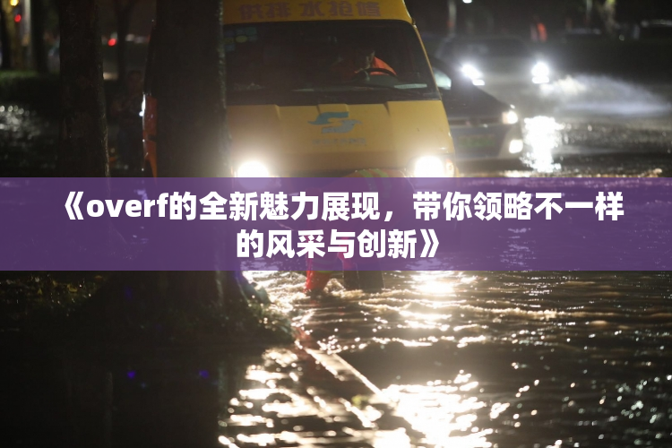 《overf的全新魅力展现，带你领略不一样的风采与创新》