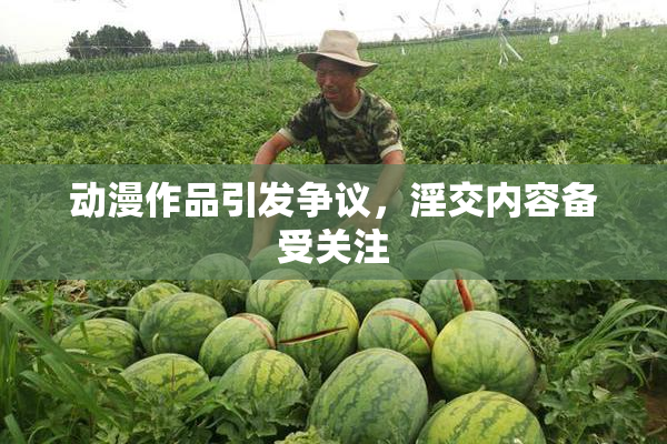 动漫作品引发争议，淫交内容备受关注