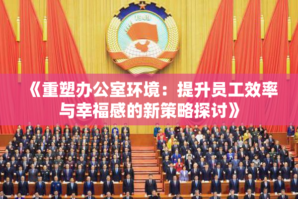 《重塑办公室环境：提升员工效率与幸福感的新策略探讨》