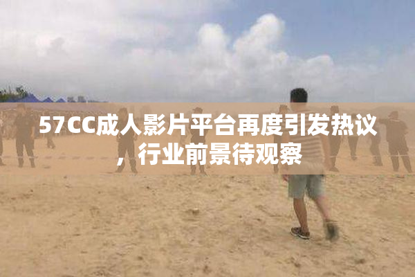 57CC成人影片平台再度引发热议，行业前景待观察