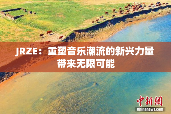 JRZE：重塑音乐潮流的新兴力量带来无限可能