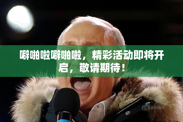 噼啪啦噼啪啦，精彩活动即将开启，敬请期待！