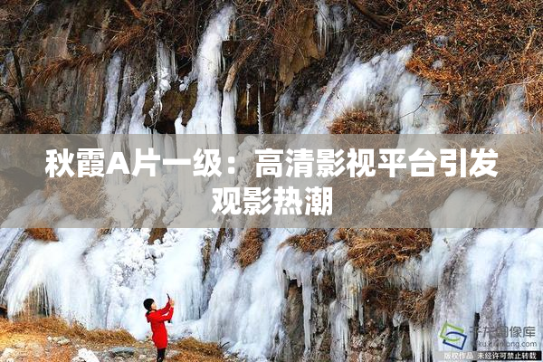 秋霞A片一级：高清影视平台引发观影热潮