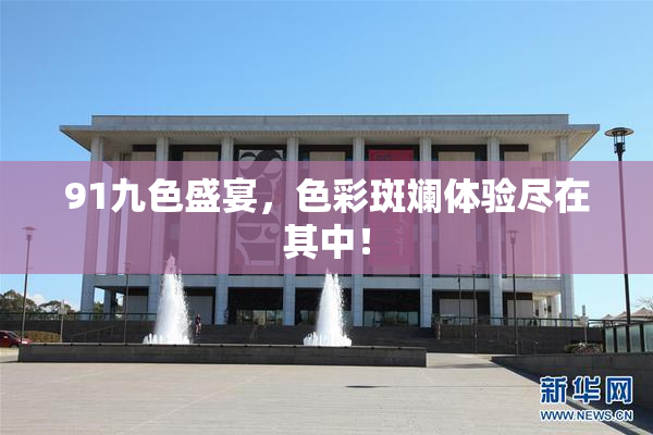 91九色盛宴，色彩斑斓体验尽在其中！