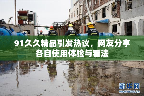 91久久精品引发热议，网友分享各自使用体验与看法