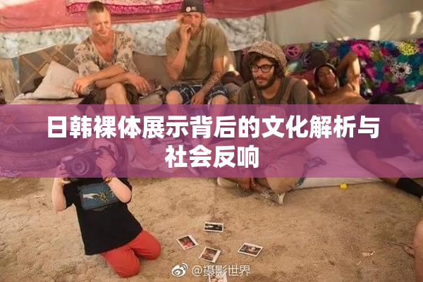 日韩裸体展示背后的文化解析与社会反响