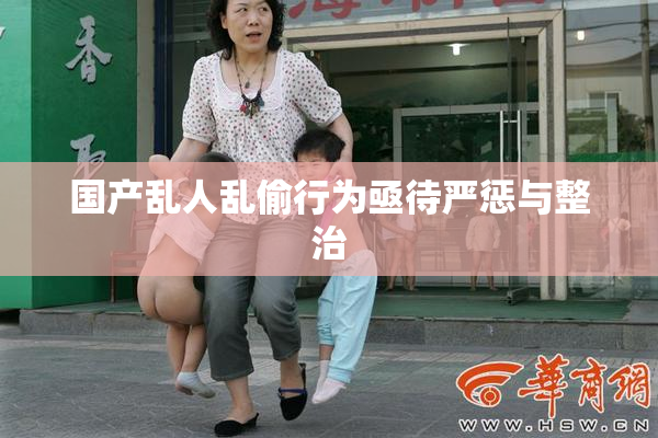 国产乱人乱偷行为亟待严惩与整治
