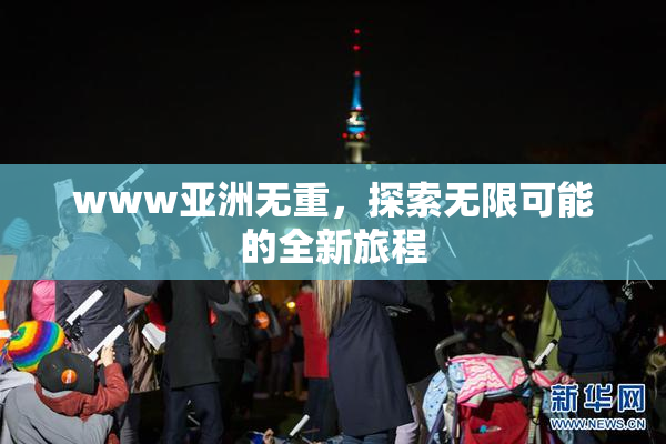 www亚洲无重，探索无限可能的全新旅程