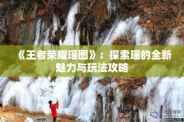 《王者荣耀瑶图》：探索瑶的全新魅力与玩法攻略