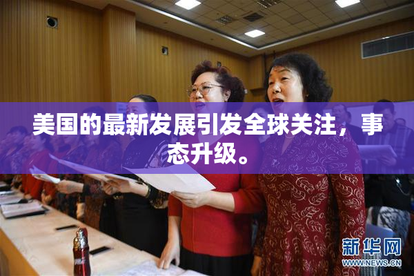 美国的最新发展引发全球关注，事态升级。