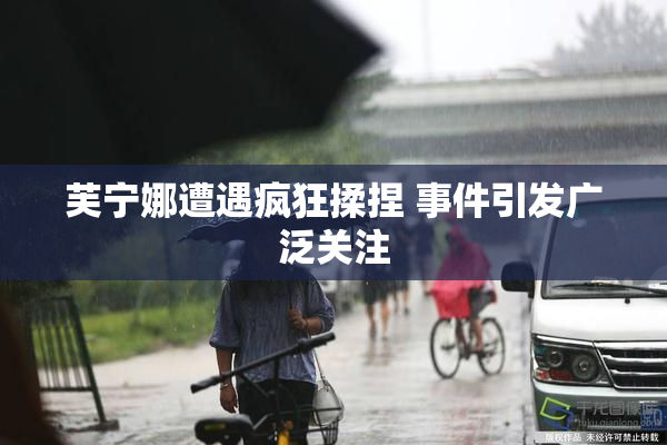 芙宁娜遭遇疯狂揉捏 事件引发广泛关注