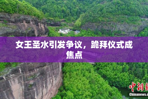 女王圣水引发争议，跪拜仪式成焦点