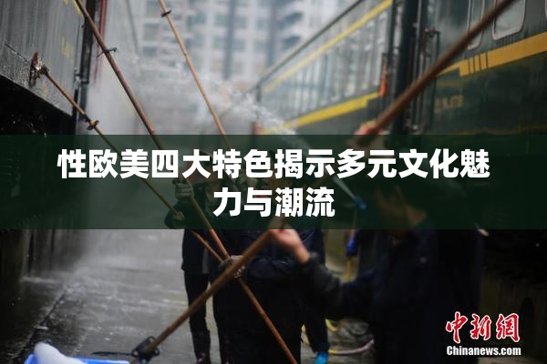 性欧美四大特色揭示多元文化魅力与潮流