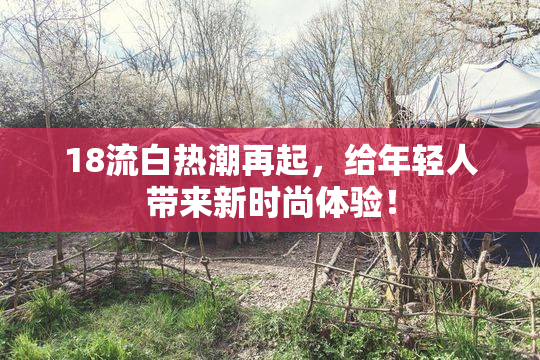 18流白热潮再起，给年轻人带来新时尚体验！