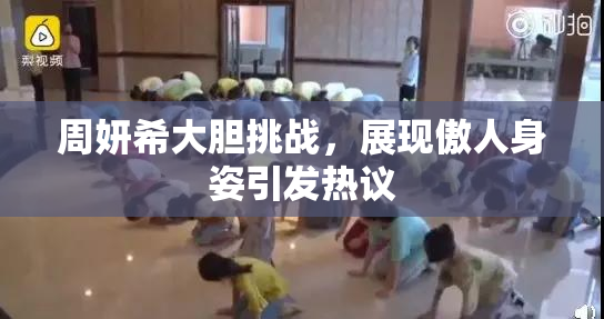 周妍希大胆挑战，展现傲人身姿引发热议