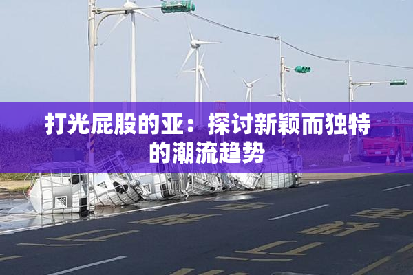 打光屁股的亚：探讨新颖而独特的潮流趋势