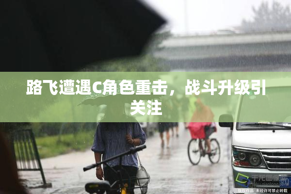 路飞遭遇C角色重击，战斗升级引关注