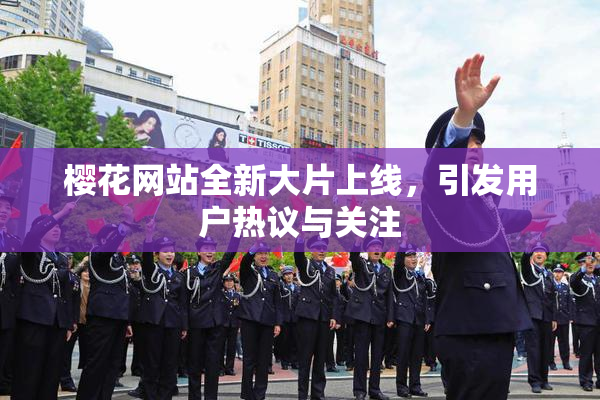 樱花网站全新大片上线，引发用户热议与关注